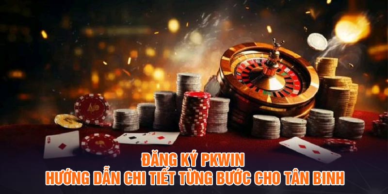 Đăng Ký PKwin - Hướng dẫn chi tiết từng bước cho tân binh