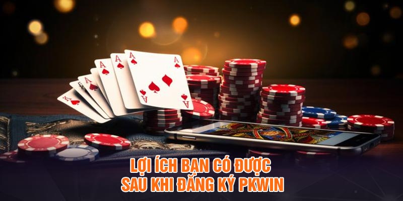 Lợi ích bạn có được sau khi đăng ký Pkwin